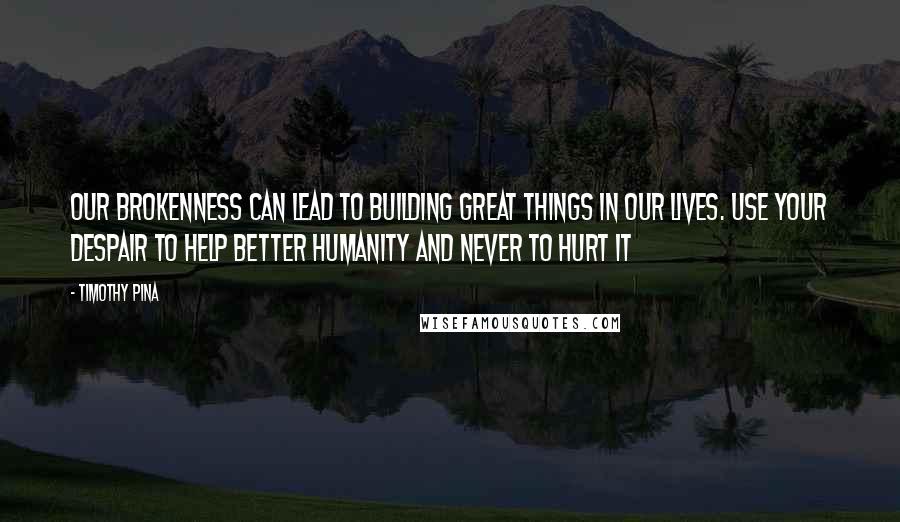 Timothy Pina Quotes: Our brokenness can lead to building great things in our lives. Use your despair to help better humanity and never to hurt it