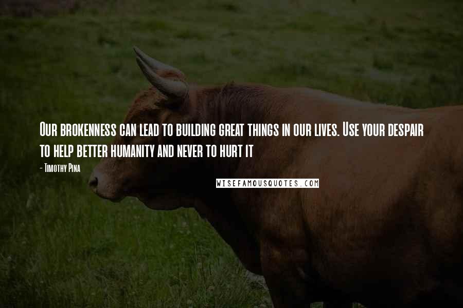 Timothy Pina Quotes: Our brokenness can lead to building great things in our lives. Use your despair to help better humanity and never to hurt it