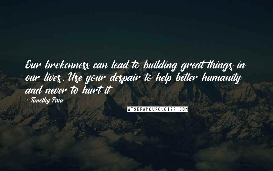 Timothy Pina Quotes: Our brokenness can lead to building great things in our lives. Use your despair to help better humanity and never to hurt it