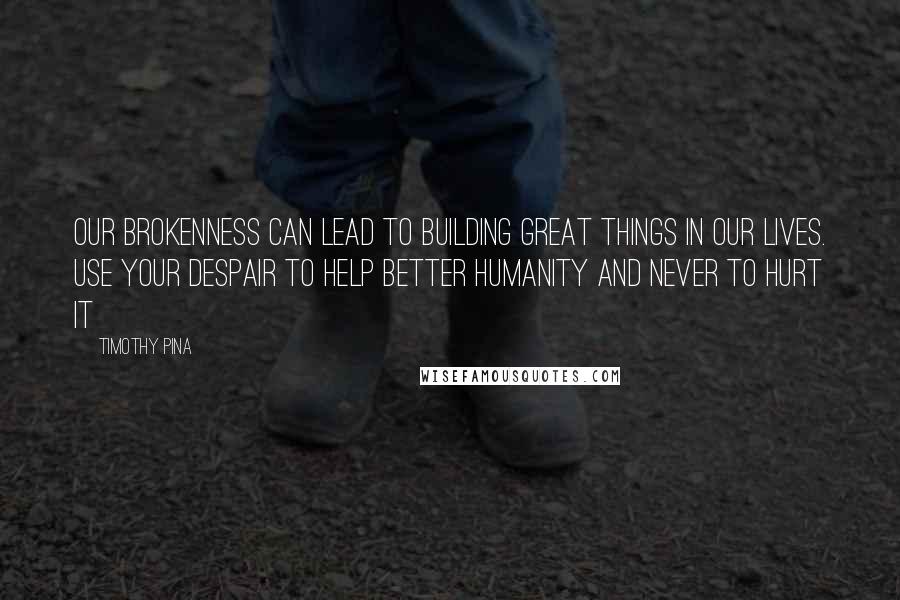 Timothy Pina Quotes: Our brokenness can lead to building great things in our lives. Use your despair to help better humanity and never to hurt it