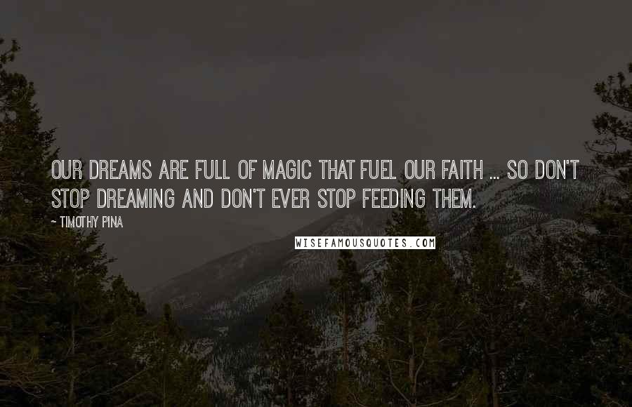 Timothy Pina Quotes: Our dreams are full of magic that fuel our faith ... so don't stop dreaming and don't ever stop feeding them.