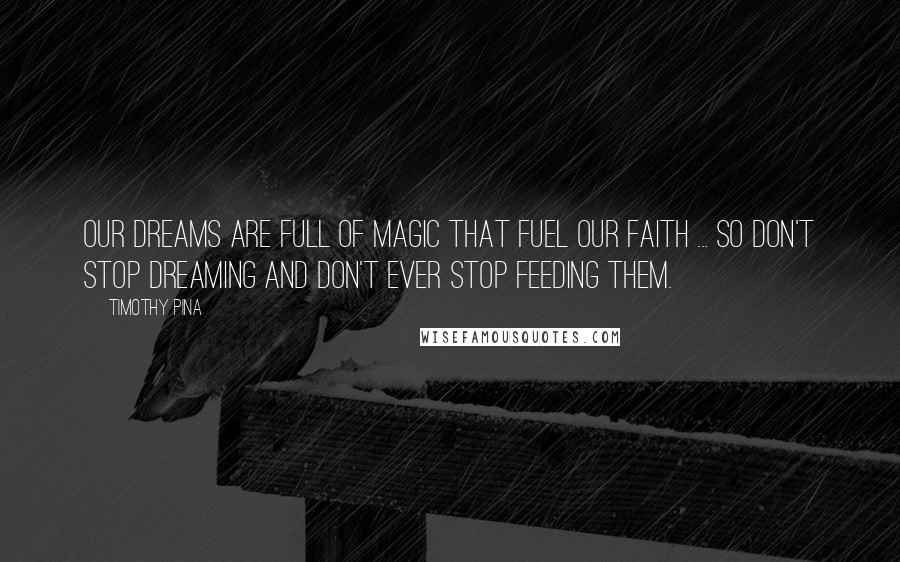 Timothy Pina Quotes: Our dreams are full of magic that fuel our faith ... so don't stop dreaming and don't ever stop feeding them.
