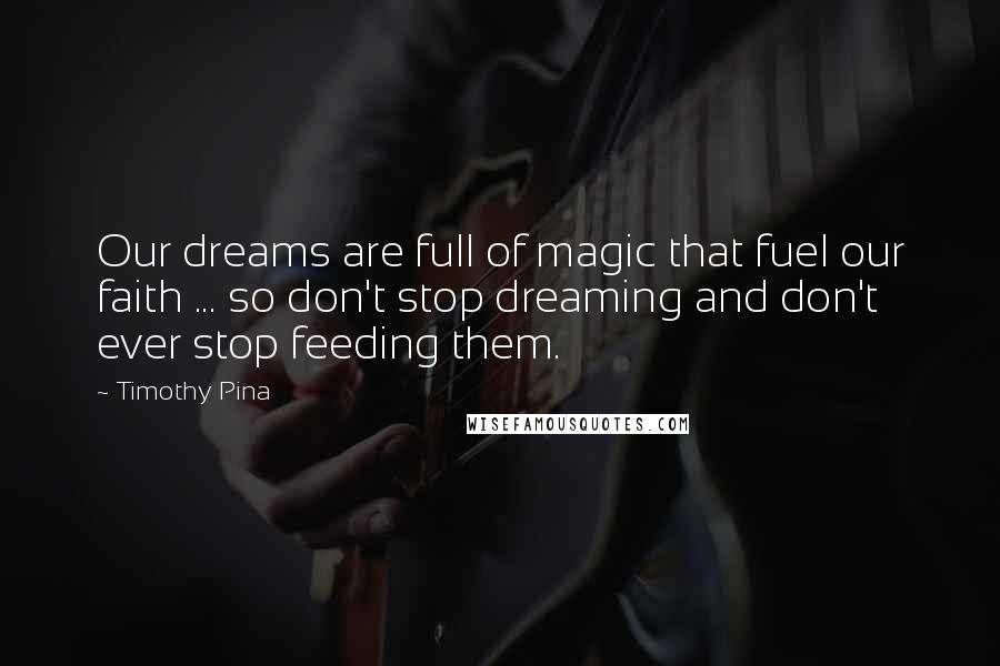 Timothy Pina Quotes: Our dreams are full of magic that fuel our faith ... so don't stop dreaming and don't ever stop feeding them.