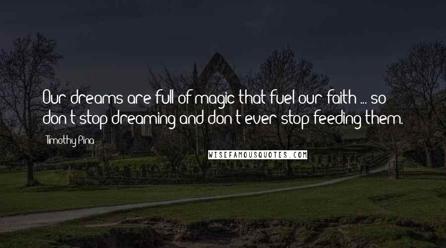 Timothy Pina Quotes: Our dreams are full of magic that fuel our faith ... so don't stop dreaming and don't ever stop feeding them.
