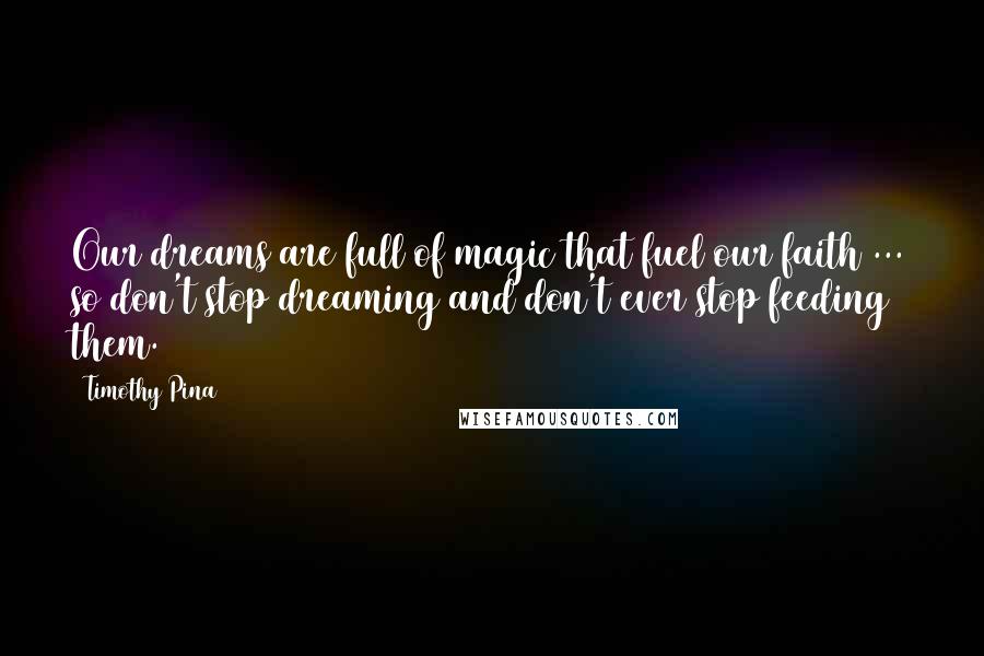 Timothy Pina Quotes: Our dreams are full of magic that fuel our faith ... so don't stop dreaming and don't ever stop feeding them.