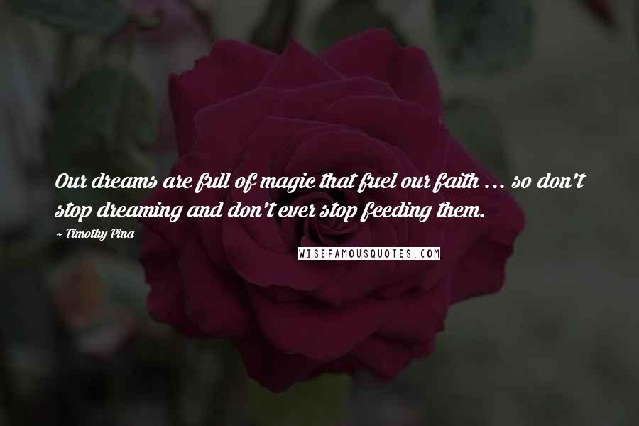 Timothy Pina Quotes: Our dreams are full of magic that fuel our faith ... so don't stop dreaming and don't ever stop feeding them.