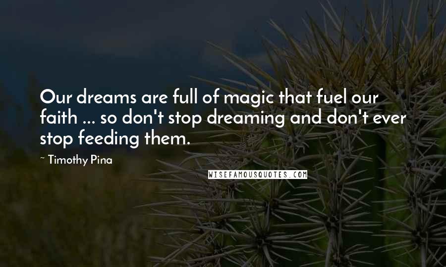 Timothy Pina Quotes: Our dreams are full of magic that fuel our faith ... so don't stop dreaming and don't ever stop feeding them.