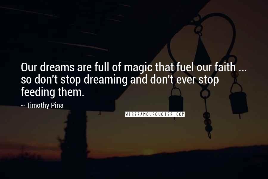 Timothy Pina Quotes: Our dreams are full of magic that fuel our faith ... so don't stop dreaming and don't ever stop feeding them.
