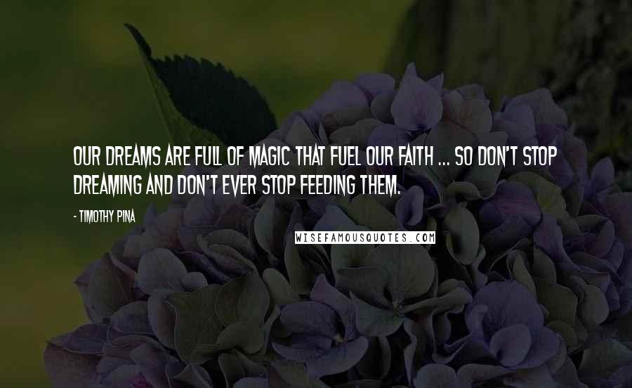 Timothy Pina Quotes: Our dreams are full of magic that fuel our faith ... so don't stop dreaming and don't ever stop feeding them.
