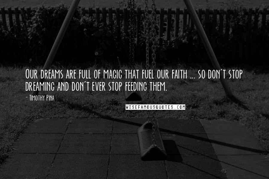 Timothy Pina Quotes: Our dreams are full of magic that fuel our faith ... so don't stop dreaming and don't ever stop feeding them.