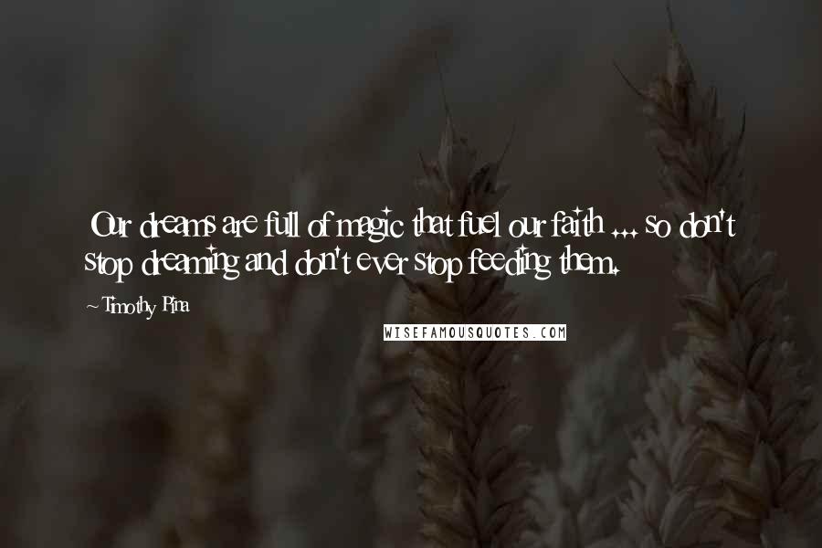 Timothy Pina Quotes: Our dreams are full of magic that fuel our faith ... so don't stop dreaming and don't ever stop feeding them.