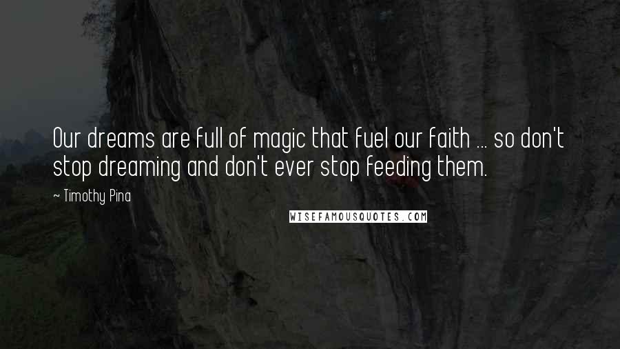 Timothy Pina Quotes: Our dreams are full of magic that fuel our faith ... so don't stop dreaming and don't ever stop feeding them.