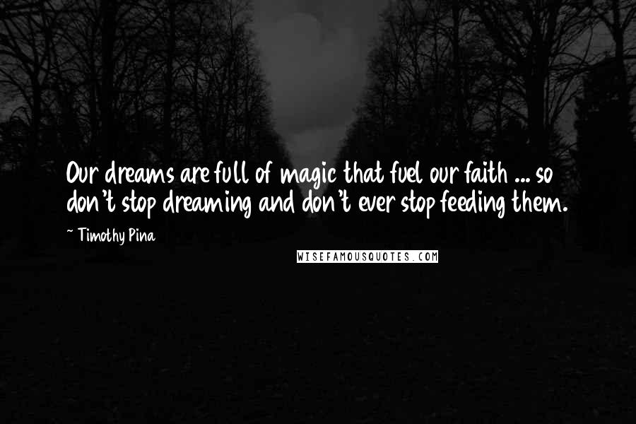 Timothy Pina Quotes: Our dreams are full of magic that fuel our faith ... so don't stop dreaming and don't ever stop feeding them.