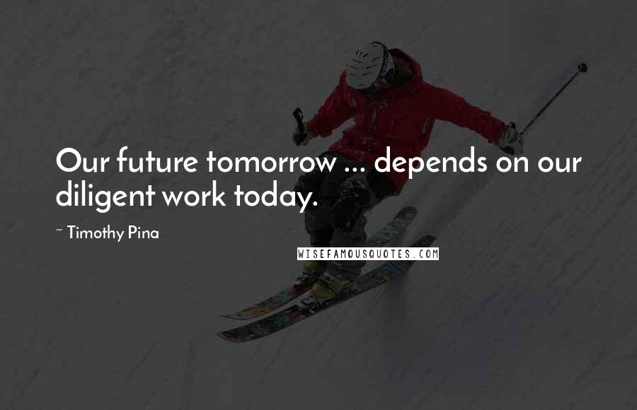 Timothy Pina Quotes: Our future tomorrow ... depends on our diligent work today.