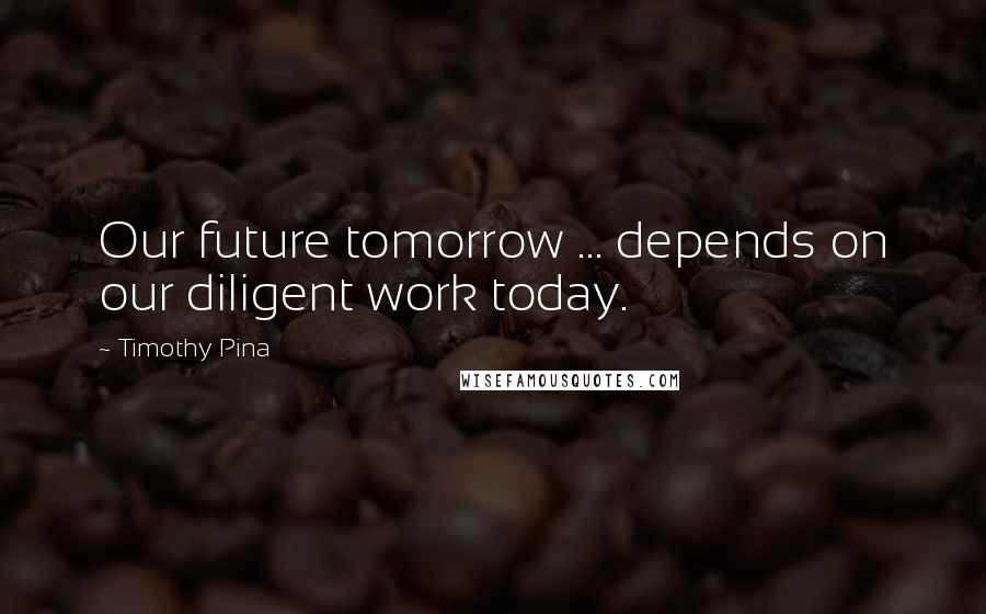 Timothy Pina Quotes: Our future tomorrow ... depends on our diligent work today.