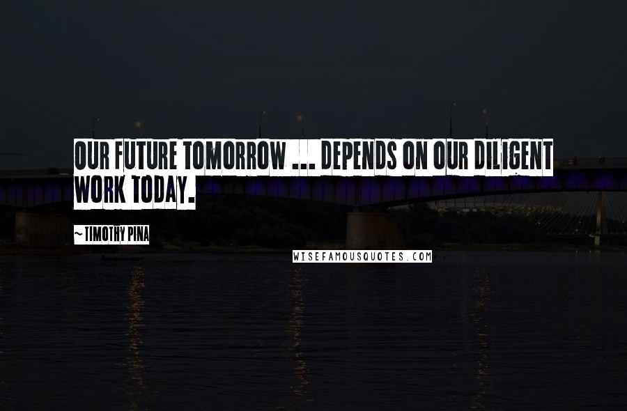 Timothy Pina Quotes: Our future tomorrow ... depends on our diligent work today.