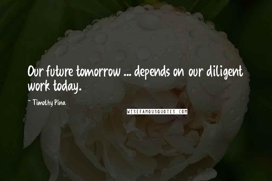 Timothy Pina Quotes: Our future tomorrow ... depends on our diligent work today.
