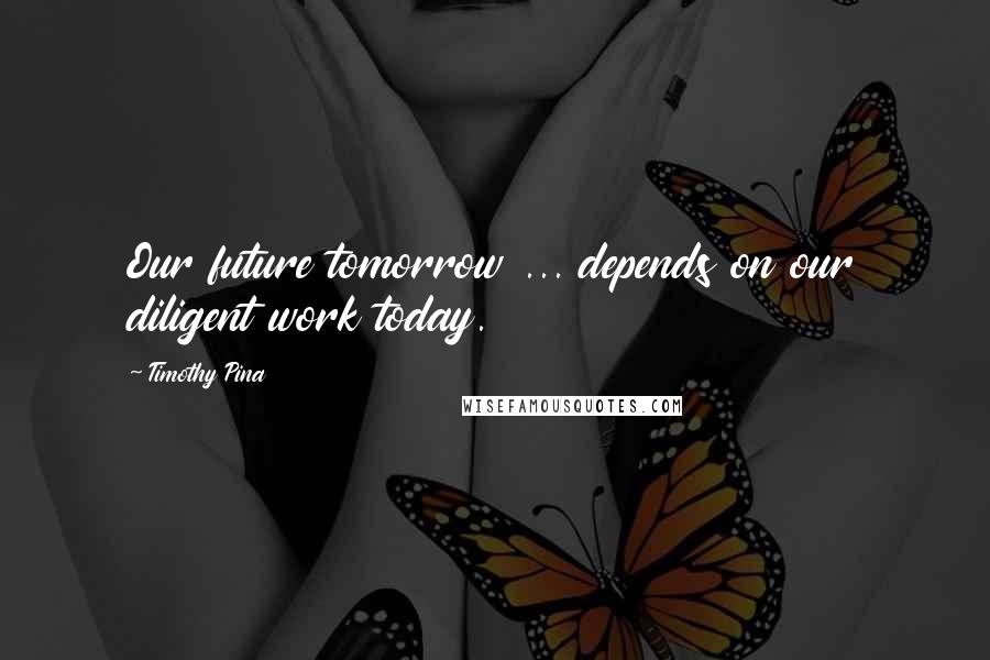 Timothy Pina Quotes: Our future tomorrow ... depends on our diligent work today.