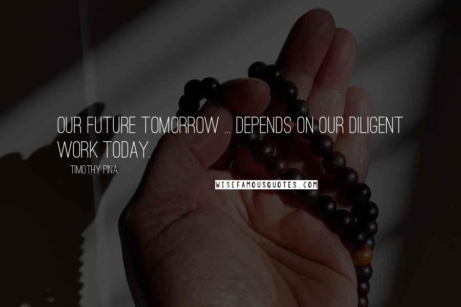 Timothy Pina Quotes: Our future tomorrow ... depends on our diligent work today.