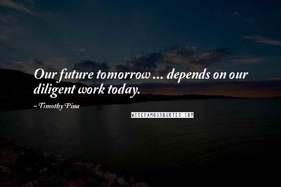 Timothy Pina Quotes: Our future tomorrow ... depends on our diligent work today.