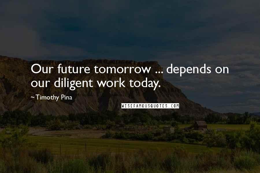 Timothy Pina Quotes: Our future tomorrow ... depends on our diligent work today.