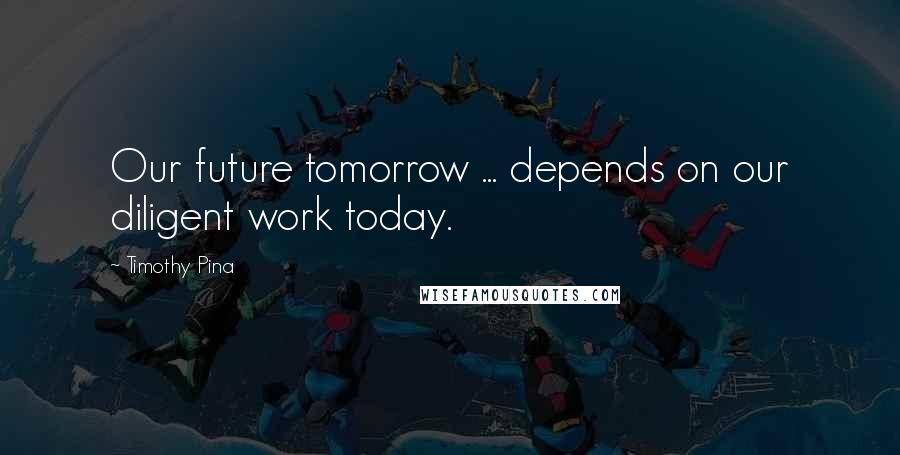 Timothy Pina Quotes: Our future tomorrow ... depends on our diligent work today.