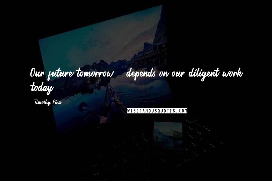 Timothy Pina Quotes: Our future tomorrow ... depends on our diligent work today.