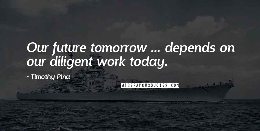 Timothy Pina Quotes: Our future tomorrow ... depends on our diligent work today.