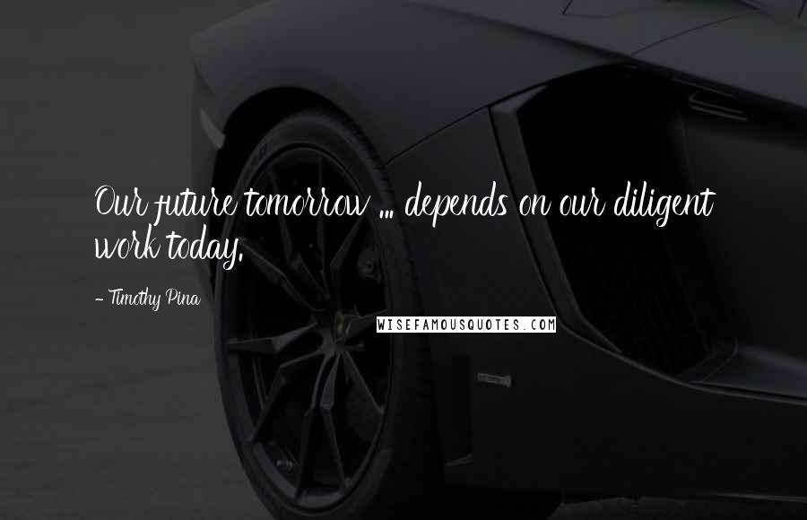 Timothy Pina Quotes: Our future tomorrow ... depends on our diligent work today.