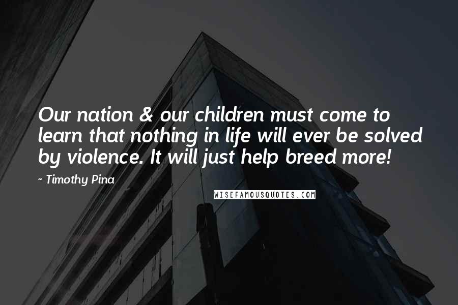Timothy Pina Quotes: Our nation & our children must come to learn that nothing in life will ever be solved by violence. It will just help breed more!