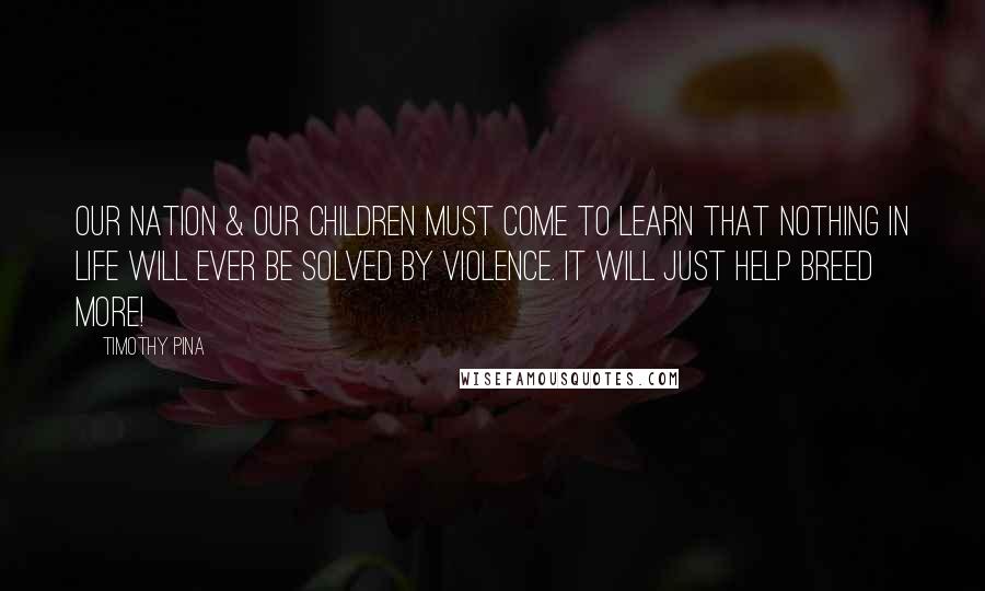 Timothy Pina Quotes: Our nation & our children must come to learn that nothing in life will ever be solved by violence. It will just help breed more!