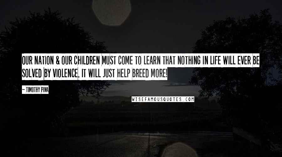 Timothy Pina Quotes: Our nation & our children must come to learn that nothing in life will ever be solved by violence. It will just help breed more!