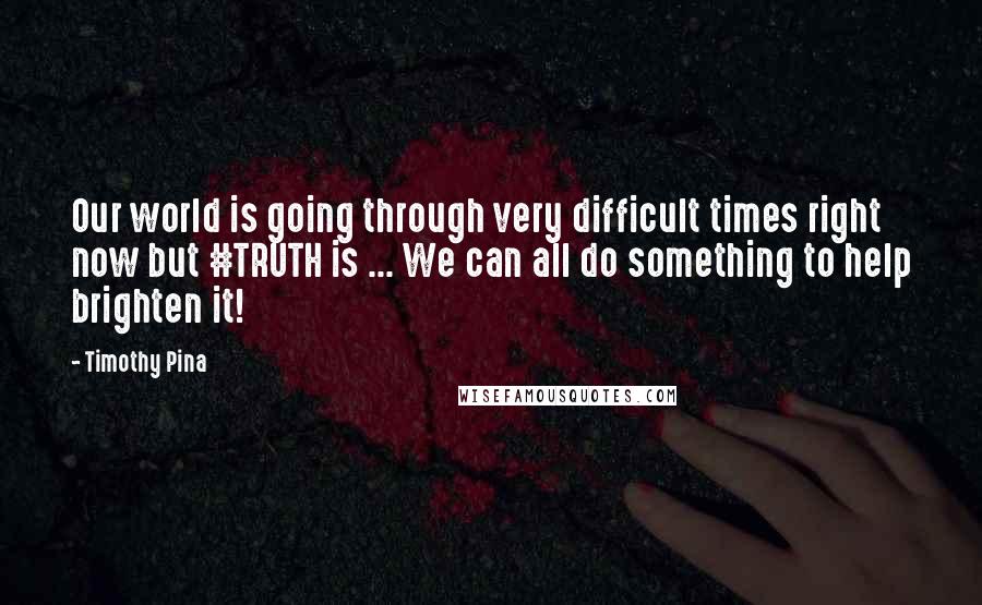 Timothy Pina Quotes: Our world is going through very difficult times right now but #TRUTH is ... We can all do something to help brighten it!