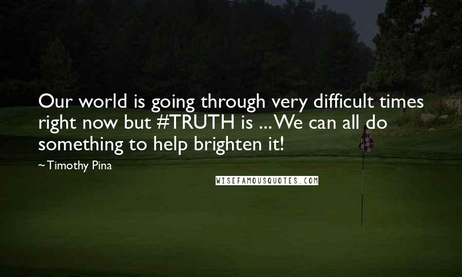 Timothy Pina Quotes: Our world is going through very difficult times right now but #TRUTH is ... We can all do something to help brighten it!