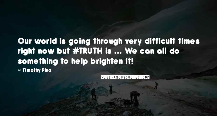 Timothy Pina Quotes: Our world is going through very difficult times right now but #TRUTH is ... We can all do something to help brighten it!