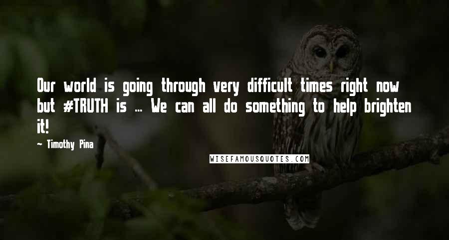 Timothy Pina Quotes: Our world is going through very difficult times right now but #TRUTH is ... We can all do something to help brighten it!