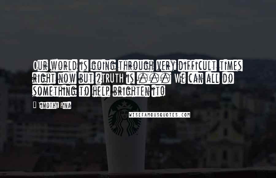 Timothy Pina Quotes: Our world is going through very difficult times right now but #TRUTH is ... We can all do something to help brighten it!