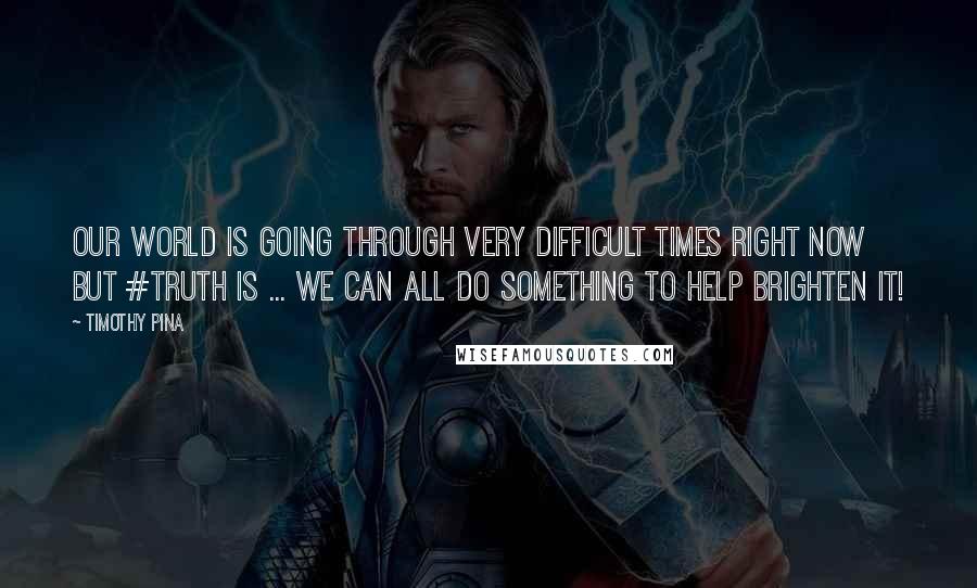 Timothy Pina Quotes: Our world is going through very difficult times right now but #TRUTH is ... We can all do something to help brighten it!