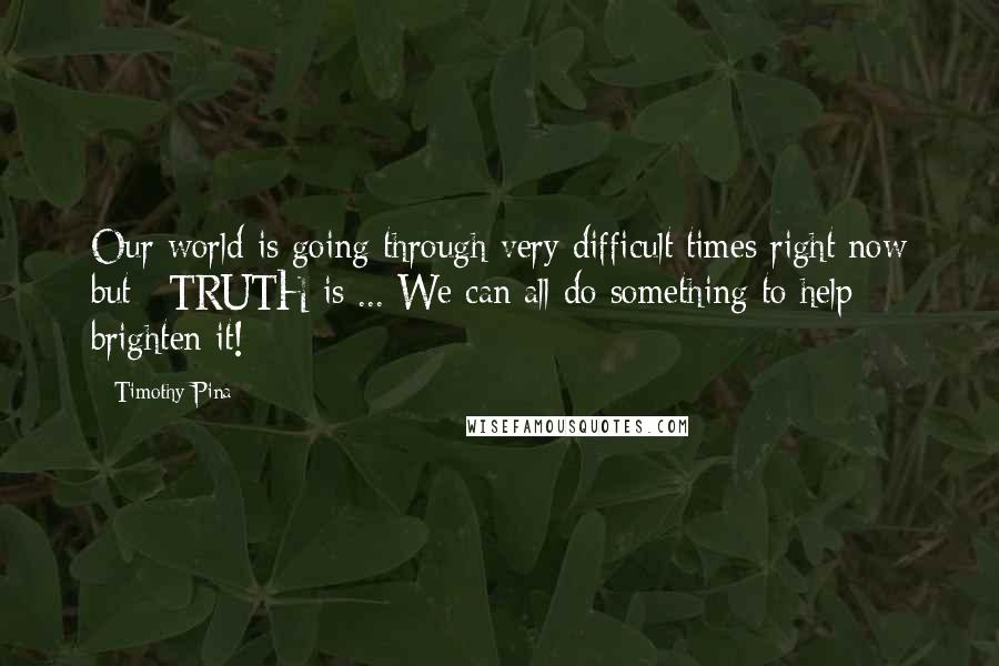 Timothy Pina Quotes: Our world is going through very difficult times right now but #TRUTH is ... We can all do something to help brighten it!