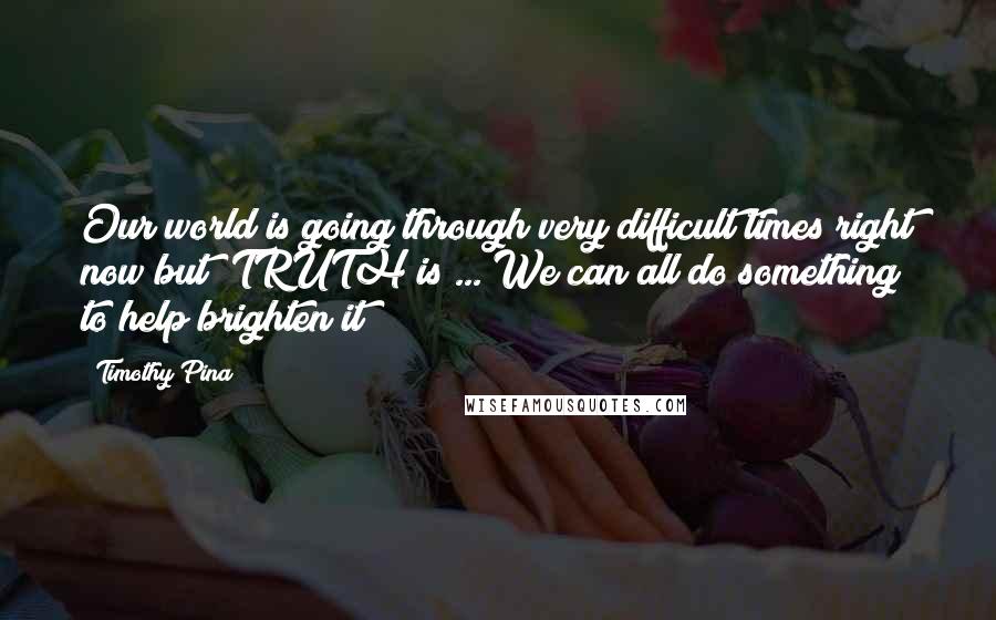 Timothy Pina Quotes: Our world is going through very difficult times right now but #TRUTH is ... We can all do something to help brighten it!