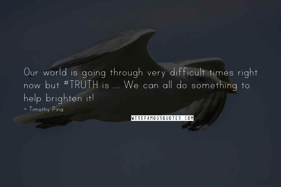 Timothy Pina Quotes: Our world is going through very difficult times right now but #TRUTH is ... We can all do something to help brighten it!