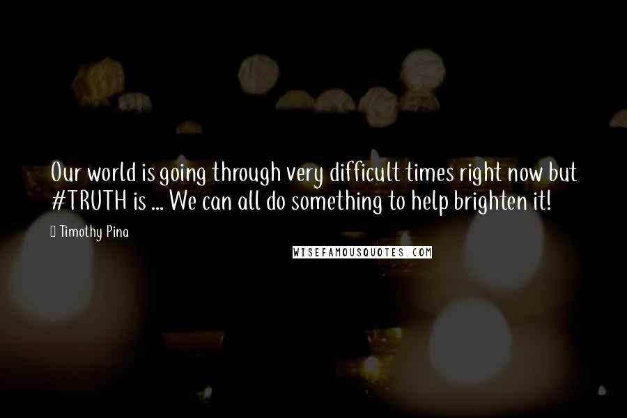 Timothy Pina Quotes: Our world is going through very difficult times right now but #TRUTH is ... We can all do something to help brighten it!