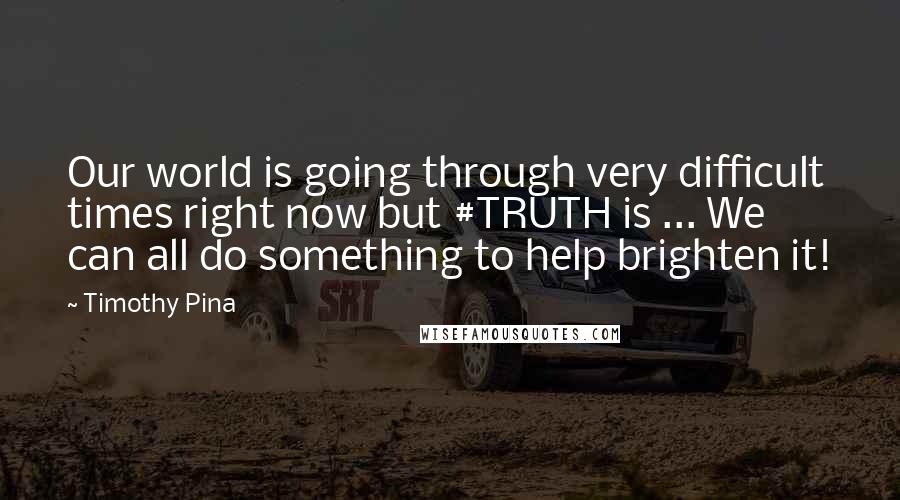 Timothy Pina Quotes: Our world is going through very difficult times right now but #TRUTH is ... We can all do something to help brighten it!