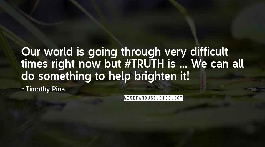 Timothy Pina Quotes: Our world is going through very difficult times right now but #TRUTH is ... We can all do something to help brighten it!