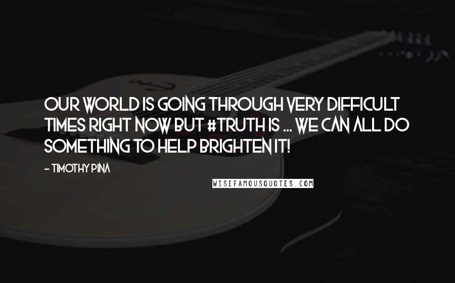 Timothy Pina Quotes: Our world is going through very difficult times right now but #TRUTH is ... We can all do something to help brighten it!