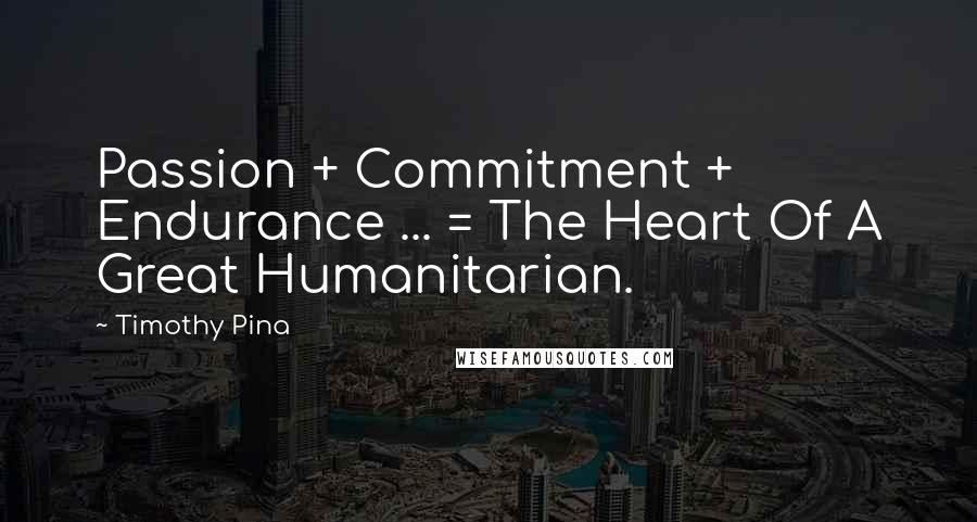 Timothy Pina Quotes: Passion + Commitment + Endurance ... = The Heart Of A Great Humanitarian.