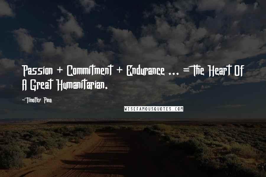 Timothy Pina Quotes: Passion + Commitment + Endurance ... = The Heart Of A Great Humanitarian.