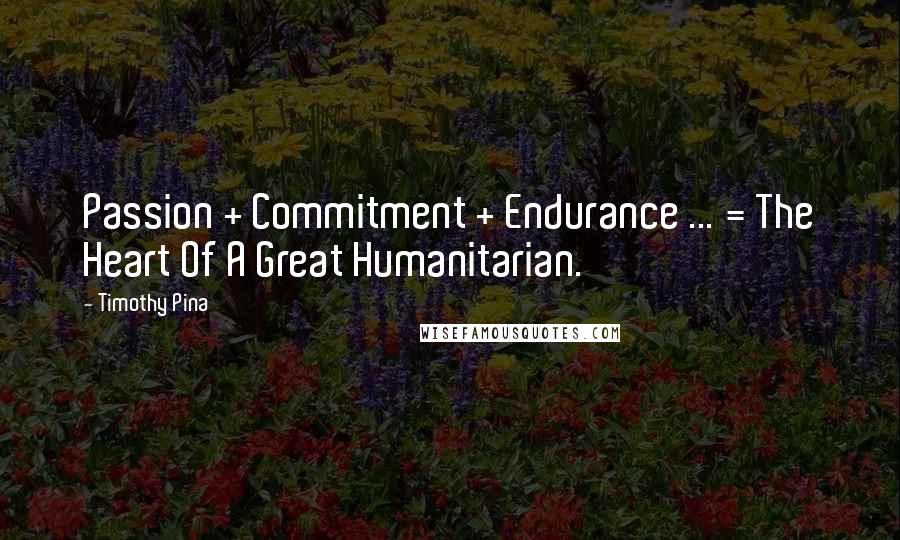 Timothy Pina Quotes: Passion + Commitment + Endurance ... = The Heart Of A Great Humanitarian.