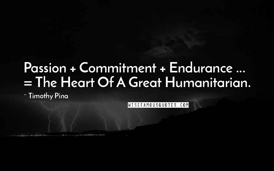 Timothy Pina Quotes: Passion + Commitment + Endurance ... = The Heart Of A Great Humanitarian.