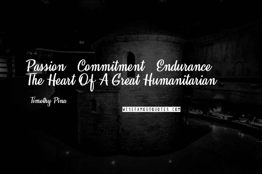 Timothy Pina Quotes: Passion + Commitment + Endurance ... = The Heart Of A Great Humanitarian.